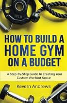 How To Build A Home Gym On A Budget: A Step-By-Step Guide (B086PKNKP3)